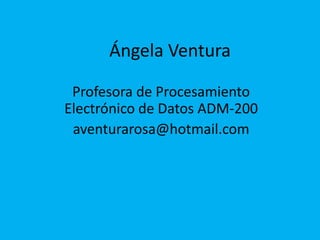 Ángela Ventura
Profesora de Procesamiento
Electrónico de Datos ADM-200
aventurarosa@hotmail.com
 