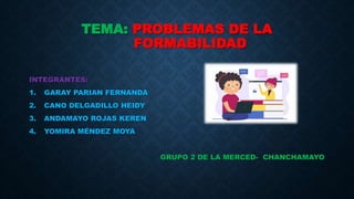 TEMA: PROBLEMAS DE LA
FORMABILIDAD
INTEGRANTES:
1. GARAY PARIAN FERNANDA
2. CANO DELGADILLO HEIDY
3. ANDAMAYO ROJAS KEREN
4. YOMIRA MÉNDEZ MOYA
GRUPO 2 DE LA MERCED- CHANCHAMAYO
 