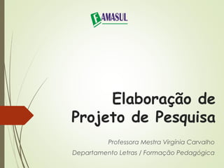 Elaboração de 
Projeto de Pesquisa 
Professora Mestra Virgínia Carvalho 
Departamento Letras / Formação Pedagógica 
 