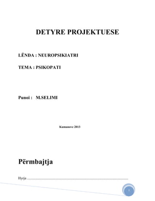 1
DETYRE PROJEKTUESE
LËNDA : NEUROPSIKIATRI
TEMA : PSIKOPATI
Punoi : M.SELIMI
Kumanove 2013
Përmbajtja
Hyrja ..................................................................................................................
 