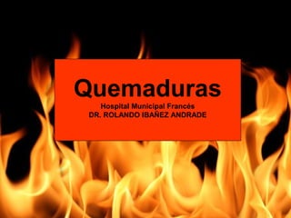 Quemaduras
Hospital Municipal Francés
DR. ROLANDO IBAÑEZ ANDRADE
 