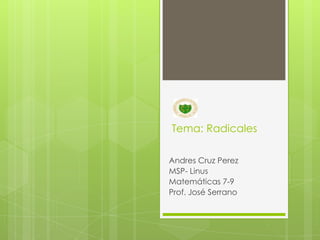 Tema: Radicales

Andres Cruz Perez
MSP- Linus
Matemáticas 7-9
Prof. José Serrano
 