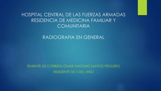 HOSPITAL CENTRAL DE LAS FUERZAS ARMADAS
RESIDENCIA DE MEDICINA FAMILIAR Y
COMUNITARIA
RADIOGRAFIA EN GENERAL
TENIENTE DE CORBETA OMAR ANTONIO SANTOS PEGUERO
RESIDENTE DE 2 DO. AÑO
 