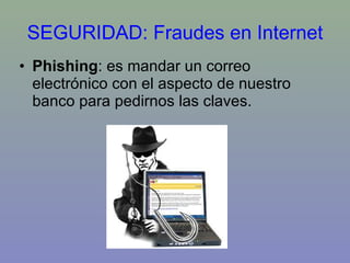 SEGURIDAD: Fraudes en Internet Phishing : es mandar un correo electrónico con el aspecto de nuestro banco para pedirnos las claves. 