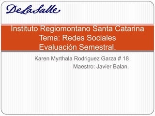 Instituto Regiomontano Santa Catarina
         Tema: Redes Sociales
          Evaluación Semestral.
      Karen Myrthala Rodriguez Garza # 18
                    Maestro: Javier Balan.
 