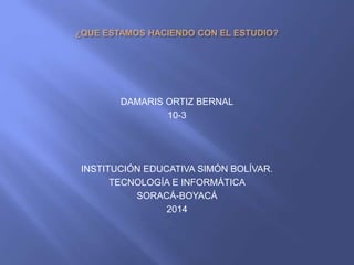 DAMARIS ORTIZ BERNAL
10-3
INSTITUCIÓN EDUCATIVA SIMÓN BOLÍVAR.
TECNOLOGÍA E INFORMÁTICA
SORACÁ-BOYACÁ
2014
 
