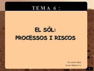 EL SÒL: PROCESSOS I RISCOS Per Isabel Ruiz [email_address] TEMA 6: 