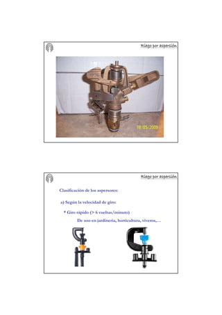 Riego por aspersiRiego por aspersiRiego por aspersiRiego por aspersiRiego por aspersiRiego por aspersiRiego por aspersiRiego por aspersióóóóóóóónnnnnnnn
Riego por aspersiRiego por aspersiRiego por aspersiRiego por aspersiRiego por aspersiRiego por aspersiRiego por aspersiRiego por aspersióóóóóóóónnnnnnnn
Clasificación de los aspersores:
a) Según la velocidad de giro:
* Giro rápido (> 6 vueltas/minuto)
De uso en jardinería, horticultura, viveros,…
 