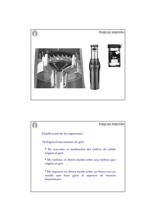 Riego por aspersiRiego por aspersiRiego por aspersiRiego por aspersiRiego por aspersiRiego por aspersiRiego por aspersiRiego por aspersióóóóóóóónnnnnnnn
Riego por aspersiRiego por aspersiRiego por aspersiRiego por aspersiRiego por aspersiRiego por aspersiRiego por aspersiRiego por aspersióóóóóóóónnnnnnnn
Clasificación de los aspersores:
b) Según el mecanismo de giro:
* De reacción: la inclinación del orificio de salida
origina el giro
* De turbina: el chorro incide sobre una turbina que
origina el giro
* De impacto: el chorro incide sobre un brazo con un
muelle que hace girar al aspersor de manera
intermitente
 