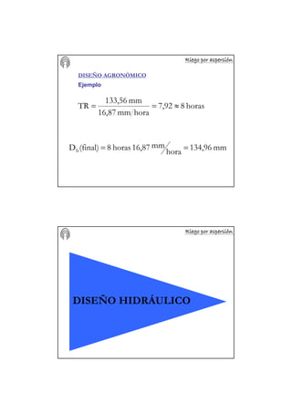 Riego por aspersiRiego por aspersiRiego por aspersiRiego por aspersiRiego por aspersiRiego por aspersiRiego por aspersiRiego por aspersióóóóóóóónnnnnnnn
DISEÑO AGRONÓMICO
Ejemplo
mm134,96hora
mm16,87horas8(final)Db ==
horas87,92
horamm16,87
mm133,56
TR ≈==
Riego por aspersiRiego por aspersiRiego por aspersiRiego por aspersiRiego por aspersiRiego por aspersiRiego por aspersiRiego por aspersióóóóóóóónnnnnnnn
DISEÑO HIDRÁULICO
 