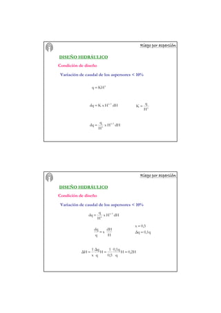 Riego por aspersiRiego por aspersiRiego por aspersiRiego por aspersiRiego por aspersiRiego por aspersiRiego por aspersiRiego por aspersióóóóóóóónnnnnnnn
DISEÑO HIDRÁULICO
Variación de caudal de los aspersores < 10%
x
KHq =
dHHxKdq 1-x
=
dHHx
H
q
dq 1-x
x
=
x
H
q
K =
Condición de diseño
Riego por aspersiRiego por aspersiRiego por aspersiRiego por aspersiRiego por aspersiRiego por aspersiRiego por aspersiRiego por aspersióóóóóóóónnnnnnnn
DISEÑO HIDRÁULICO
dHHx
H
q
dq 1-x
x
=
H
dH
x
q
dq
= 0,1q∆q
0,5x
=
=
0,2HH
q
0,1q
0,5
1
H
q
∆q
x
1
∆H ===
Condición de diseño
Variación de caudal de los aspersores < 10%
 