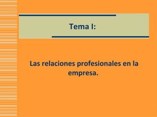 Tema I:  Las relaciones profesionales en la empresa.  
