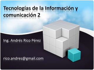 Tecnologías de la Información y
comunicación 2



Ing. Andrés Rico Pérez



rico.andres@gmail.com
 