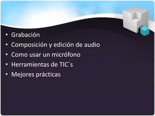 •   Grabación
•   Composición y edición de audio
•   Como usar un micrófono
•   Herramientas de TIC´s
•   Mejores prácticas
 