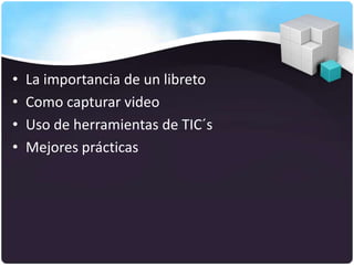 •   La importancia de un libreto
•   Como capturar video
•   Uso de herramientas de TIC´s
•   Mejores prácticas
 