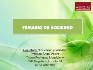 Temario de Sociedad
Asignatura: “Educación y sociedad”
Profesor: Ángel Valero
Triana Rodríguez Magdaleno
2ºB Magisterio Ed. Infantil
Curso 2012/2013
 