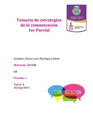 Temario de estrategias 
de la comunicación 
1er Parcial 
Nombre: Diana Laura Rodríguez Sáenz 
Matricula: 283288 
G8 
Periodo: 1 
Tarea: 4 
18/sep/2014 
 