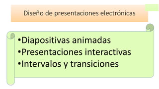 Diseño de presentaciones electrónicas
•Diapositivas animadas
•Presentaciones interactivas
•Intervalos y transiciones
 