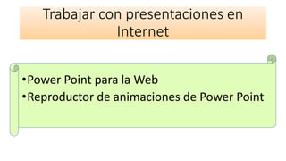 Trabajar con presentaciones en
Internet
•Power Point para la Web
•Reproductor de animaciones de Power Point
 