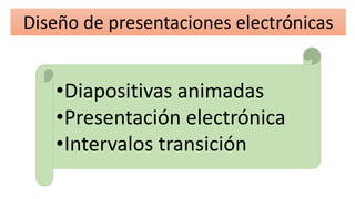 Diseño de presentaciones electrónicas
•Diapositivas animadas
•Presentación electrónica
•Intervalos transición
