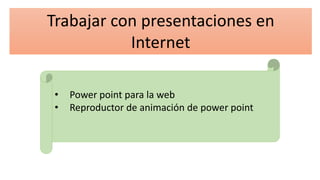 Trabajar con presentaciones en
Internet
• Power point para la web
• Reproductor de animación de power point