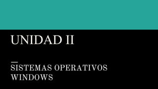 UNIDAD II
SISTEMAS OPERATIVOS
WINDOWS
 