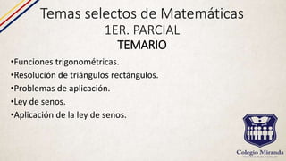 Temas selectos de Matemáticas
1ER. PARCIAL
TEMARIO
•Funciones trigonométricas.
•Resolución de triángulos rectángulos.
•Problemas de aplicación.
•Ley de senos.
•Aplicación de la ley de senos.
 