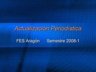 Actualizaci ón Periodística FES Arag ón  Semestre 2008-1 