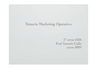 Temario Marketing Operativo



                      2º curso EBS
                 Prof Antonio Gallo
                         curso 0809
 