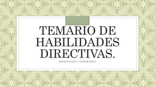 TEMARIO DE
HABILIDADES
DIRECTIVAS.
MOTIVACION Y LIDERAZGO
 