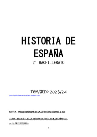 1
HISTORIA DE
ESPAÑA
2º BACHILLERATO
TEMARIO 2023/24
https://gestindelamemoria-felix.blogspot.com/
PARTE A .- RAÍCES HISTÓRICAS: DE LA ANTIGÜEDAD HASTA EL S. XVIII
TEMA 1-PREHISTORIAY PROTOHISTORIA EN LA PENÍNSULA
A- LA PREHISTORIA
 