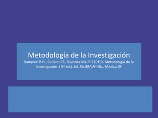 Metodología de la Investigación
Sampieri R.H., Collado CF., Baptista Ma. P. (2010). Metodología de la
Investigación. ( 5ª ed.). Ed. McGRAW-HILL. México DF
 