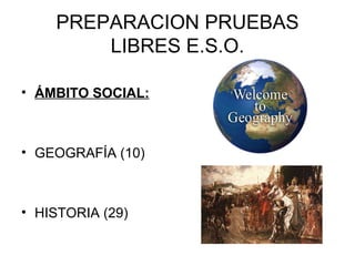PREPARACION PRUEBAS
LIBRES E.S.O.
• ÁMBITO SOCIAL:
• GEOGRAFÍA (10)
• HISTORIA (29)
 