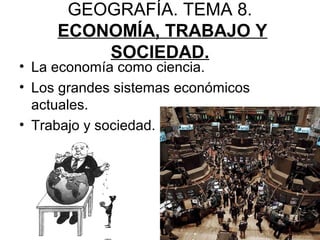 GEOGRAFÍA. TEMA 8.
ECONOMÍA, TRABAJO Y
SOCIEDAD.
• La economía como ciencia.
• Los grandes sistemas económicos
actuales.
• Trabajo y sociedad.
 