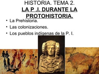 HISTORIA. TEMA 2.
LA P .I. DURANTE LA
PROTOHISTORIA.
• La Prehistoria.
• Las colonizaciones.
• Los pueblos indígenas de la P. I.
 