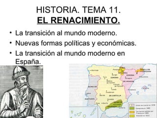 HISTORIA. TEMA 11.
EL RENACIMIENTO.
• La transición al mundo moderno.
• Nuevas formas políticas y económicas.
• La transición al mundo moderno en
España.
 