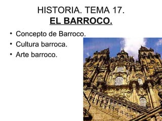 HISTORIA. TEMA 17.
EL BARROCO.
• Concepto de Barroco.
• Cultura barroca.
• Arte barroco.
 
