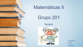 Matemáticas II
Grupo 201
Temario
Ángulos
Sexagesimal
Triángulos
 
