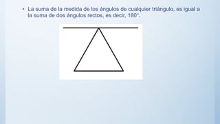 • La suma de la medida de los ángulos de cualquier triángulo, es igual a
la suma de dos ángulos rectos, es decir, 180°.
 