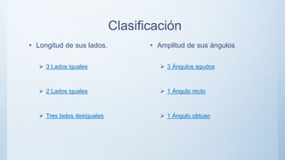 Clasificación
• Longitud de sus lados.
 3 Lados iguales
 2 Lados iguales
 Tres lados desiguales
• Amplitud de sus ángulos
 3 Ángulos agudos
 1 Ángulo recto
 1 Ángulo obtuso
 