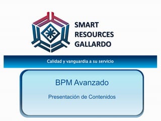 SMART 
RESOURCES 
GALLARDO 
Calidad y vanguardia a su servicio 
BPM Avanzado 
Presentación de Contenidos 
 