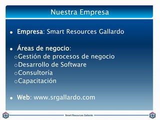 Nuestra Empresa 
 Empresa: Smart Resources Gallardo 
 Áreas de negocio: 
oGestión de procesos de negocio 
oDesarrollo de...
