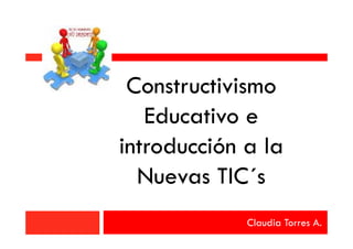 Constructivismo
   Educativo e
introducción a la
  Nuevas TIC´s
             Claudia Torres A.
 