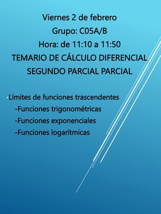 Viernes 2 de febrero
Grupo: C05A/B
Hora: de 11:10 a 11:50
TEMARIO DE CÁLCULO DIFERENCIAL
SEGUNDO PARCIAL PARCIAL
•Límites de funciones trascendentes
-Funciones trigonométricas
-Funciones exponenciales
-Funciones logarítmicas
 