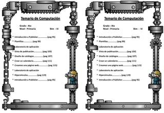 Temario de Computación
Grado : 4to
Nivel : Primaria

Bim : IV

Temario de Computación
Grado : 4to
Nivel : Primaria

Bim : IV

* Introducción a Publisher.…………….(pag 95)

* Introducción a Publisher.…………….(pag 95)

* Plantillas.…………….(pag 99)

* Plantillas.…………….(pag 99)

* Laboratorio de aplicación

* Laboratorio de aplicación

* Vista de publicación…………….(pag 103)

* Vista de publicación…………….(pag 103)

* Diseño de catálogos.…………….(pag 107)

* Diseño de catálogos.…………….(pag 107)

* Crear un calendario.…………….(pag 111)

* Crear un calendario.…………….(pag 111)

* Creamos una página web.…………….(pag 115)

* Creamos una página web.…………….(pag 115)

* Laboratorio de aplicación

* Laboratorio de aplicación

* Hipervínculos.…………….(pag 119)

* Hipervínculos.…………….(pag 119)

* Introducción a Publisher.…………….(pag 95)

* Introducción a Publisher.…………….(pag 95)

 
