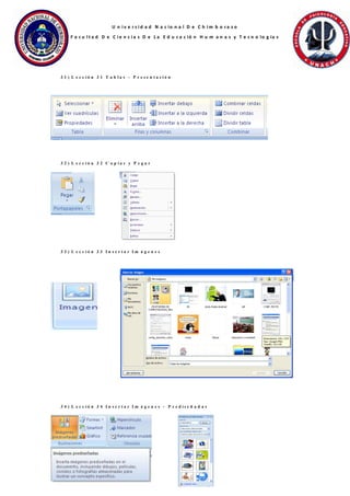 U n i v e r s i d a d N a c io n a l D e C h i m b o ra z o
F a c u l t a d D e C i e n c i a s D e L a E d u c a c ió n H u m a n a s y T e c n o lo g ía s
3 1 ) L e c c i ó n 3 1 T a b l a s – P r e s e n t a c i ó n
3 2 ) L e c c i ó n 3 2 C o p i a r y P e g a r
3 3 ) L e c c i ó n 3 3 I n s e r t a r I m á g e n e s
3 4 ) L e c c i ó n 3 4 I n s e r t a r I m á g e n e s – P r e d i s e ñ a d a s
 