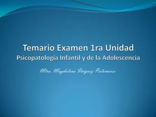 Temario Examen 1ra UnidadPsicopatología Infantil y de la Adolescencia Mtra. Magdalena Iñiguez Palomares 