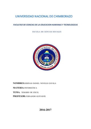 FACULTAD DE CIENCIAS DE LA EDUCACION HUMANAS Y TECNOLOGICAS
ESCUELA DE CIENCIAS SOCIALES
NOMBRES:HERNAN DANIEL NOVILLO ZAVALA
MATERIA:INFORMÁTICA
TEMA: TEMARIO DE EXCEL
PROFESOR:FERNANDO GUFFANTE
2016-2017
 