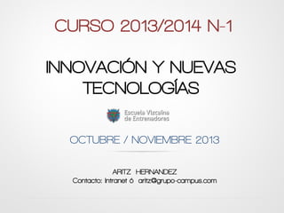 OCTUBRE / NOVIEMBRE 2013
ARITZ HERNANDEZ
Contacto: Intranet ó aritz@grupo-campus.com
CURSO 2013/2014 N-1
INNOVACIÓN Y NUEVAS
TECNOLOGÍAS
 