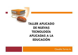 Claudia Torres A.
TALLER APLICADO
DE NUEVAS
TECNOLOGÍA
APLICADAS A LA
EDUCACIÓN
 